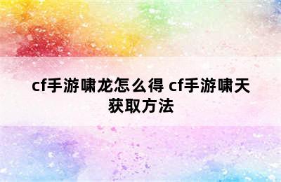 cf手游啸龙怎么得 cf手游啸天获取方法